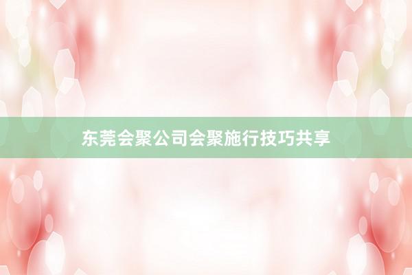 东莞会聚公司会聚施行技巧共享